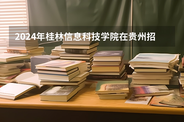 2024年桂林信息科技學院在貴州招生情況