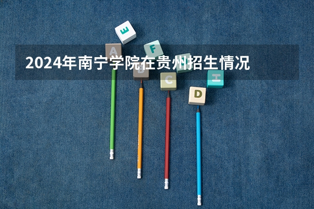 2024年南寧學院在貴州招生情況