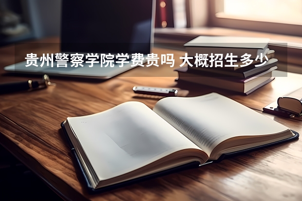 貴州警察學院學費貴嗎 大概招生多少人
